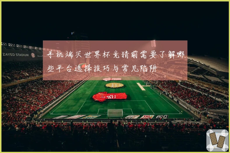 手机端买世界杯竞猜前需要了解哪些平台选择技巧与常见陷阱