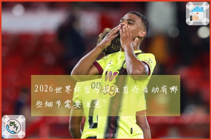 2026世界杯官方投注首存活动有哪些细节需要注意?
